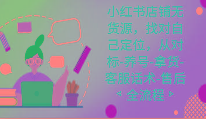 小红书店铺无货源课程，找对自己定位，从对标-养号-拿货-客服话术-售后全流程-识享社