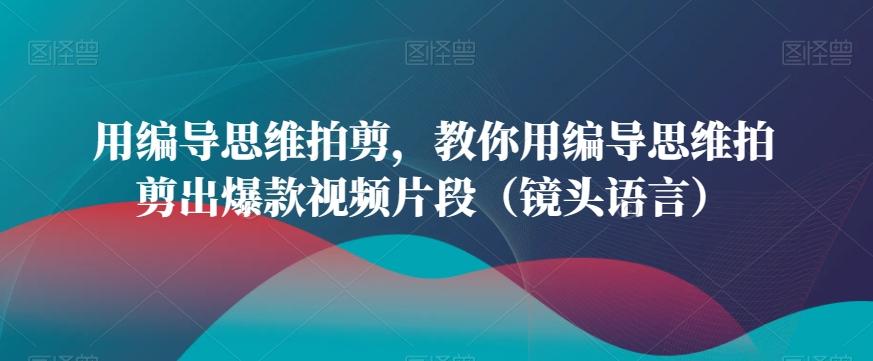 用编导思维拍剪，教你用编导思维拍剪出爆款视频片段(镜头语言)-识享社