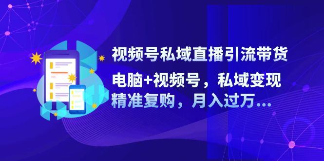 视频号私域直播引流带货:电脑+视频号,私域变现,精准复购,月入过万...-识享社