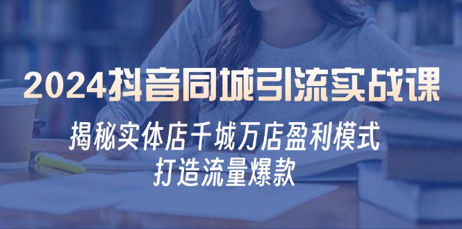 2024抖音同城引流实战课:揭秘实体店千城万店盈利模式,打造流量爆款-识享社