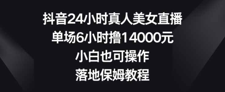 抖音24小时真人美女直播，单场6小时撸14000元，小白也可操作，落地保姆教程【揭秘】-识享社