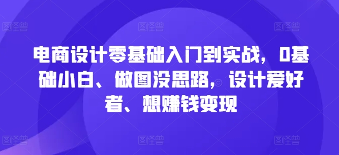 电商设计零基础入门到实战，0基础小白、做图没思路，设计爱好者、想赚钱变现-识享社