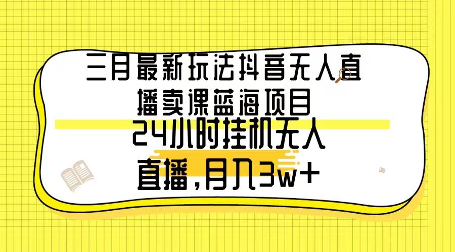 三月最新玩法抖音无人直播卖课蓝海项目，24小时无人直播，月入3w+-识享社