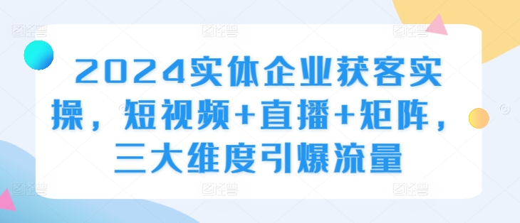 2024实体企业获客实操,短视频+直播+矩阵,三大维度引爆流量-识享社