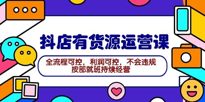 (9702期)2024抖店有货源运营课:全流程可控,利润可控,不会违规,按部就班持续经营-识享社