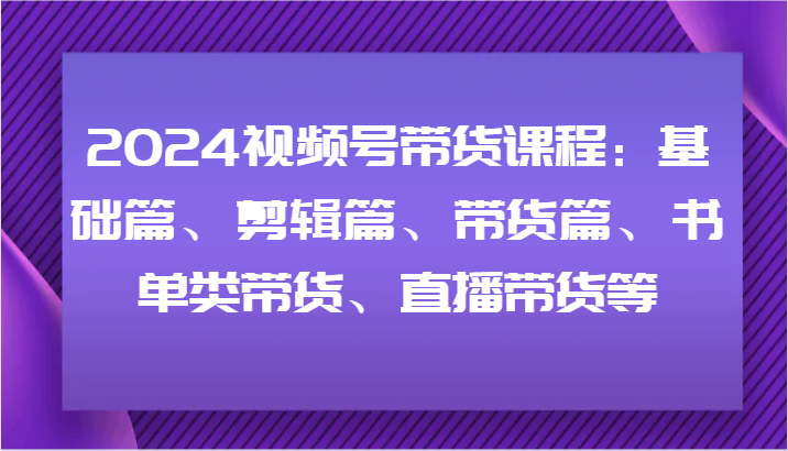 2024视频号带货课程：基础篇、剪辑篇、带货篇、书单类带货、直播带货等-识享社