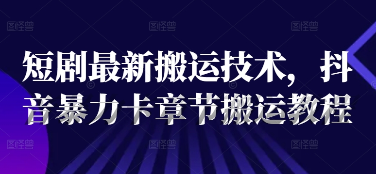 短剧最新搬运技术，抖音暴力卡章节搬运教程-识享社