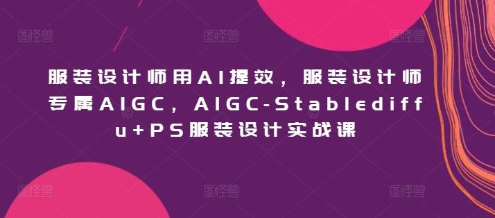 服装设计师用AI提效，服装设计师专属AIGC，AIGC-Stablediffu+PS服装设计实战课-识享社