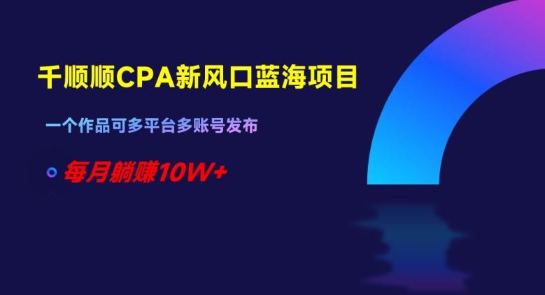 千顺顺CPA新风口蓝海项目,一个作品可多平台多账号发布,每月躺赚10W+【揭秘】-识享社