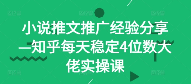 知乎小说推文实操课：日入4位数稳定收益，大佬推广经验分享-识享社