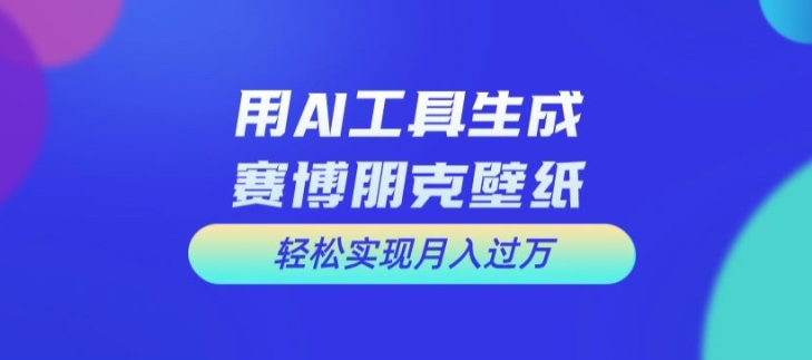 用AI工具设计赛博朋克壁纸，轻松实现月入万+【揭秘】-识享社