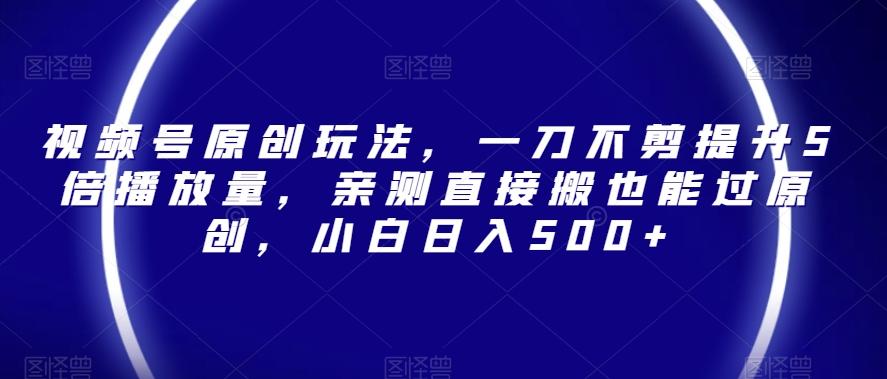 视频号原创玩法,一刀不剪提升5倍播放量,亲测直接搬也能过原创,小白日入500+【揭秘】-识享社
