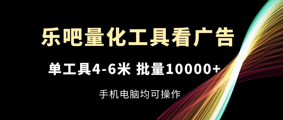 乐吧量化工具看广告，单工具4-6米，批量10000+，手机电脑均可操作-识享社