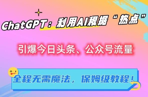 ChatGPT：利用AI根据“热点”引爆今日头条、公众号流量，无需魔法，保姆级教程【揭秘】-识享社