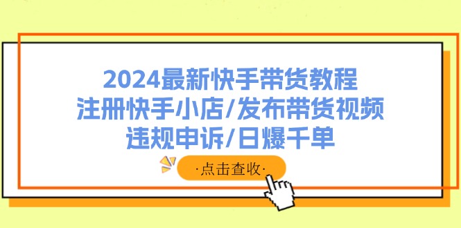 2024最新快手带货教程：注册快手小店/发布带货视频/违规申诉/日爆千单-识享社