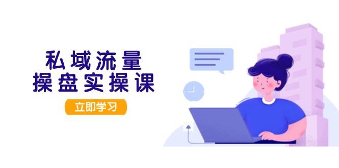 私域流量操盘实操课，从用户调研到成交变现，打造可落地的私域引流策略-识享社