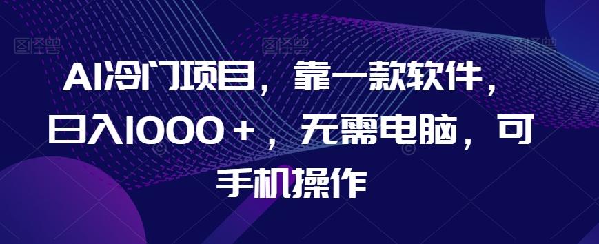 AI冷门项目，靠一款软件，日入1000＋，无需电脑，可手机操作【揭秘】-识享社