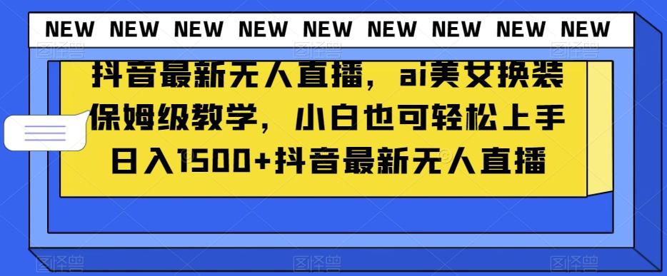 抖音最新无人直播，ai美女换装保姆级教学，小白也可轻松上手日入1500+【揭秘】-识享社