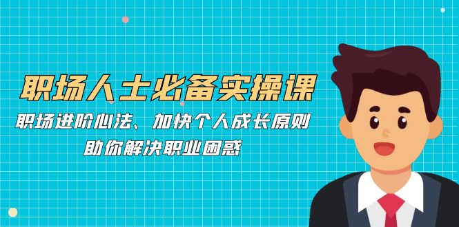 职场人士必备实操课：职场进阶心法、加快个人成长原则，助你解决职业困惑-识享社