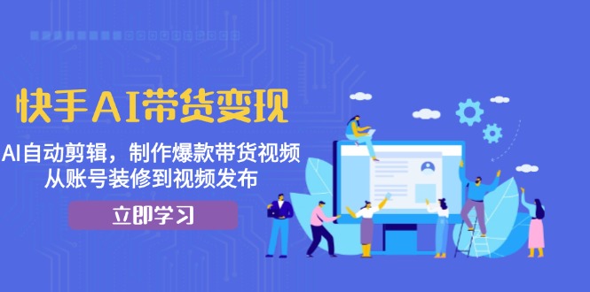 快手AI带货变现:AI自动剪辑,制作爆款带货视频,从账号装修到视频发布-识享社