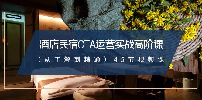 酒店民宿OTA运营实战高阶课(从了解到精通)45节视频课-识享社