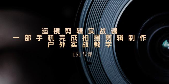 手机运镜剪辑实操课，户外拍摄剪辑制作实战(151节课)-识享社