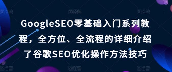 GoogleSEO零基础入门系列教程，全方位、全流程的详细介绍了谷歌SEO优化操作方法技巧-识享社