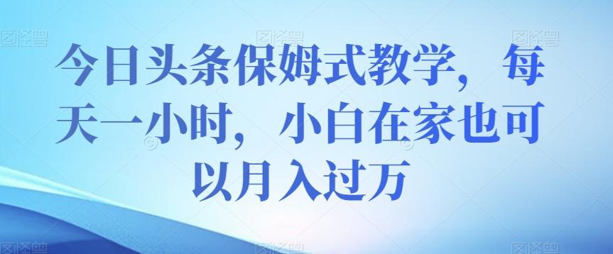 今日头条保姆式教学，每天一小时，小白在家也可以月入过万【揭秘】-识享社