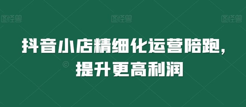 抖音小店精细化运营陪跑，提升更高利润-识享社