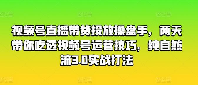 视频号直播带货投放操盘手，两天带你吃透视频号运营技巧，纯自然流3.0实战打法-识享社