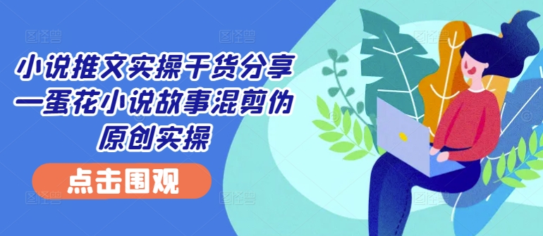 小说推文实操干货分享—蛋花小说故事混剪伪原创实操-识享社