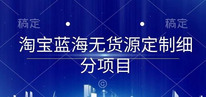 淘宝蓝海无货源定制细分项目,从0到起店实操全流程【揭秘】-识享社