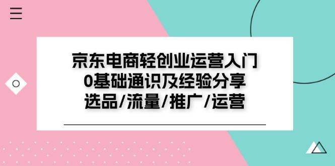京东电商-轻创业运营入门0基础通识及经验分享：选品/流量/推广/运营-识享社