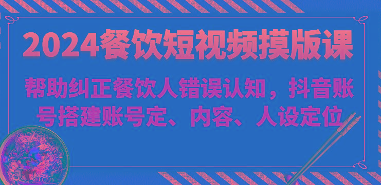 2024餐饮短视频摸版课-帮助纠正餐饮人错误认知，抖音账号搭建账号定、内容、人设定位-识享社