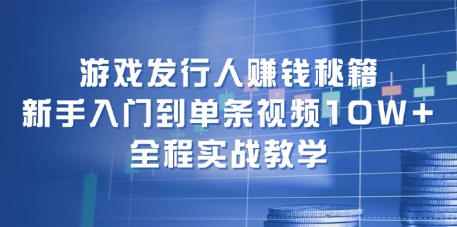 游戏发行人赚钱秘籍：新手入门到单条视频10W+，全程实战教学-识享社