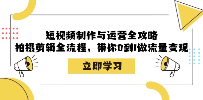 短视频制作与运营全攻略:拍摄剪辑全流程,带你0到1做流量变现-识享社