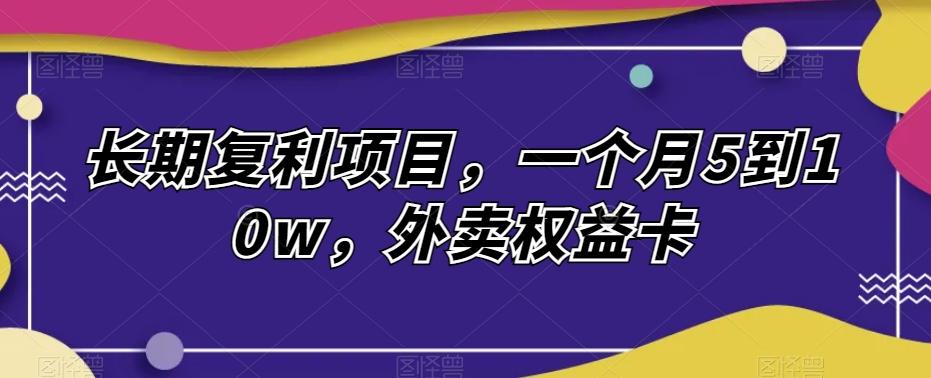 长期复利项目，一个月5到10w，外卖权益卡-识享社