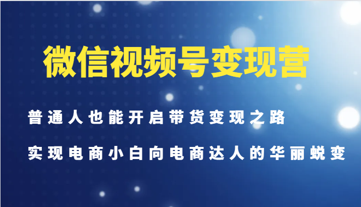 微信视频号变现营-普通人也能开启带货变现之路,实现电商小白向电商达人的华丽蜕变-识享社