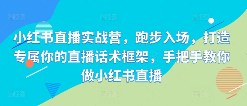 小红书直播实战营，跑步入场，打造专属你的直播话术框架，手把手教你做小红书直播-识享社