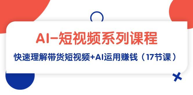 (9315期)AI-短视频系列课程，快速理解带货短视频+AI运用赚钱(17节课)-识享社