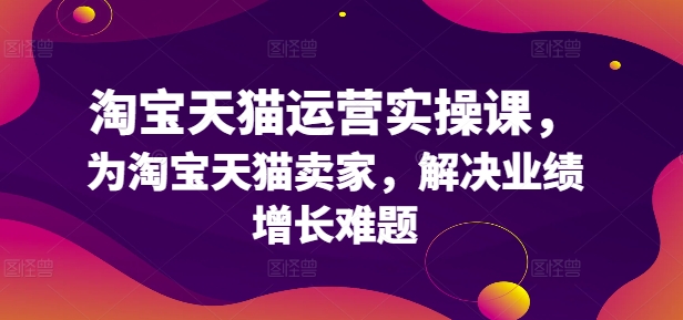 淘宝天猫运营实操课，为淘宝天猫卖家，解决业绩增长难题-识享社