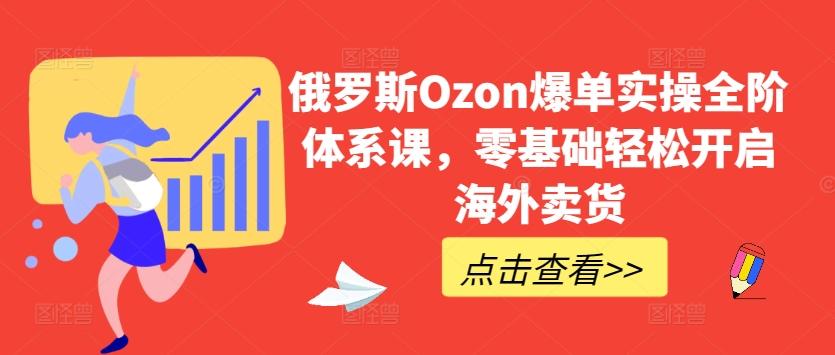 俄罗斯Ozon爆单实操全阶体系课，零基础轻松开启海外卖货-识享社