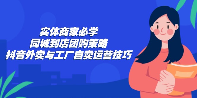 实体商家必学：同城到店团购策略：抖音外卖与工厂自卖运营技巧-识享社