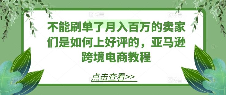 不能刷单了月入百万的卖家们是如何上好评的,亚马逊跨境电商教程-识享社