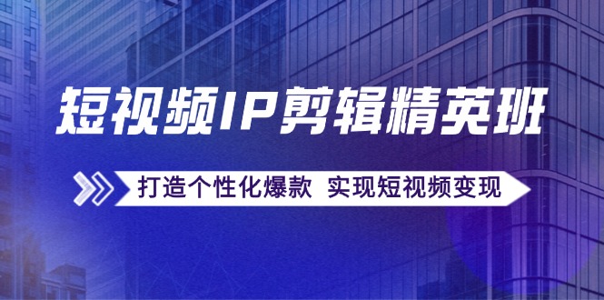 短视频IP剪辑精英班：复刻爆款秘籍，打造个性化爆款 实现短视频变现-识享社