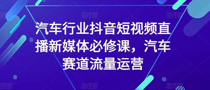 汽车行业抖音短视频直播新媒体必修课,汽车赛道流量运营-识享社