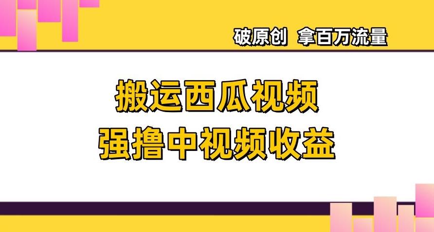 搬运西瓜视频强撸中视频收益，日赚600+破原创，拿百万流量【揭秘】-识享社