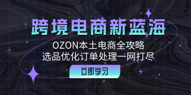 跨境电商新蓝海：OZON本土电商全攻略，选品优化订单处理一网打尽-识享社