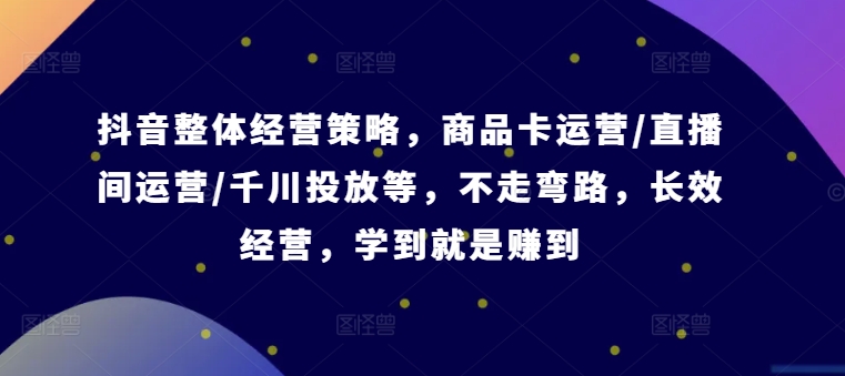 抖音整体经营策略，商品卡运营/直播间运营/千川投放等，不走弯路，学到就是赚到【录音】-识享社