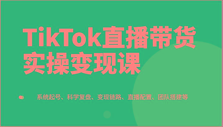 TikTok直播带货实操变现课：系统起号、科学复盘、变现链路、直播配置、团队搭建等-识享社